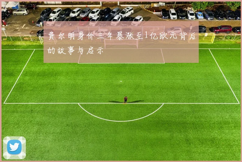 费尔明身价三年暴涨至1亿欧元背后的故事与启示