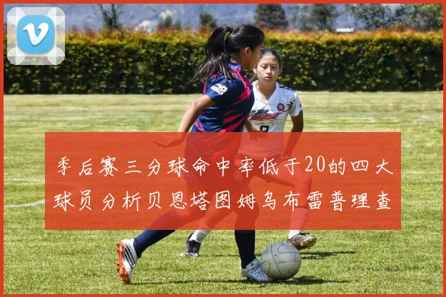 季后赛三分球命中率低于20的四大球员分析贝恩塔图姆乌布雷普理查德表现探讨