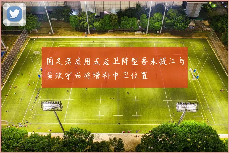 国足若启用五后卫阵型吾米提江与黄政宇或将增补中卫位置