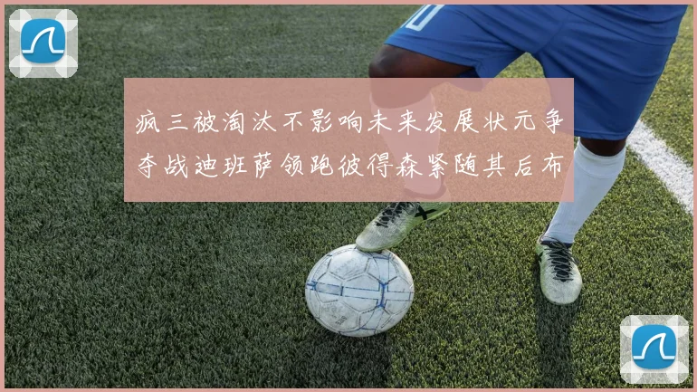 疯三被淘汰不影响未来发展状元争夺战迪班萨领跑彼得森紧随其后布泽尔希望渺茫
