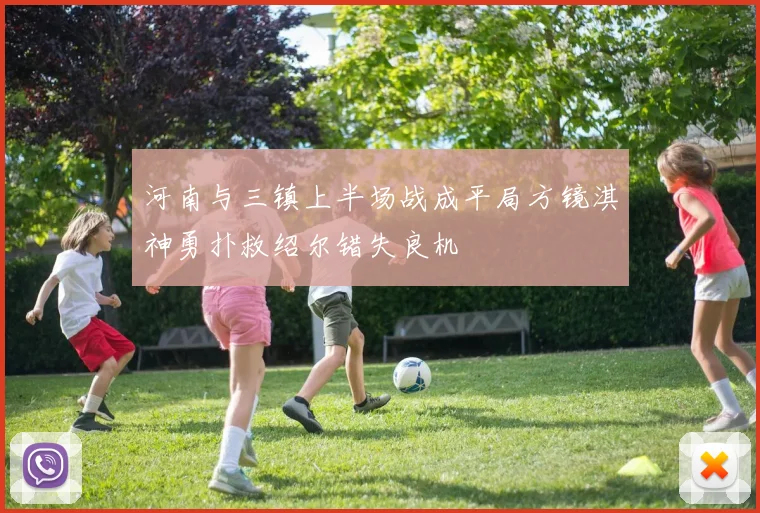 河南与三镇上半场战成平局方镜淇神勇扑救绍尔错失良机