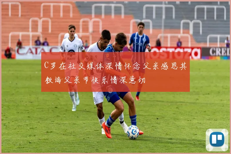 C罗在社交媒体深情怀念父亲感恩其教诲父亲节快乐情深意切