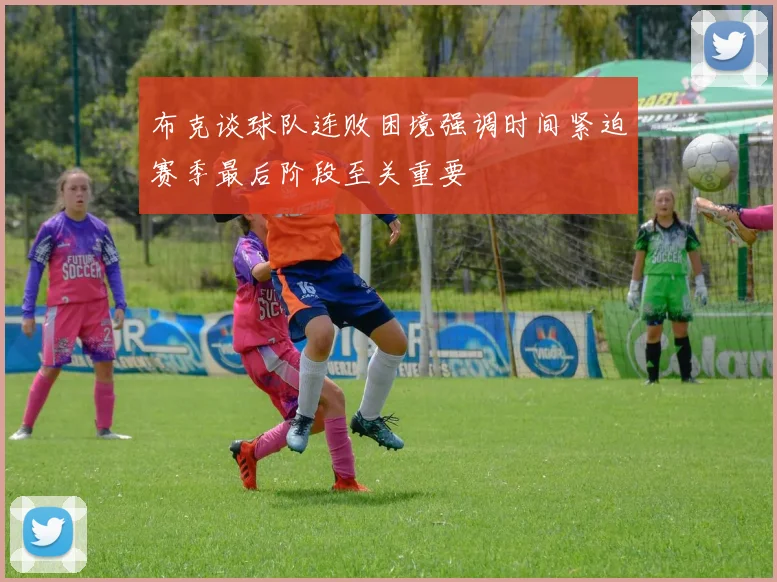 布克谈球队连败困境强调时间紧迫赛季最后阶段至关重要