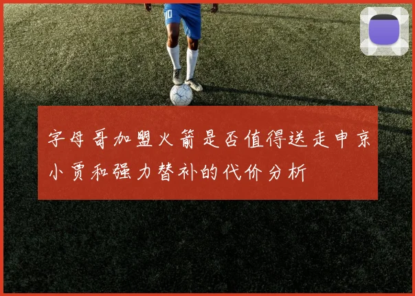 字母哥加盟火箭是否值得送走申京小贾和强力替补的代价分析