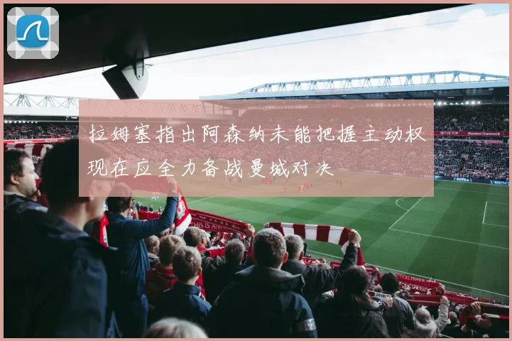 拉姆塞指出阿森纳未能把握主动权现在应全力备战曼城对决