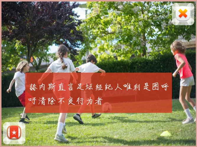 赫内斯直言足坛经纪人唯利是图呼吁清除不良行为者