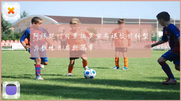 阿根廷门将罗梅罗宣布退役将转型为教练开启新篇章