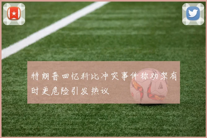 特朗普回忆科比冲突事件称劝架有时更危险引发热议