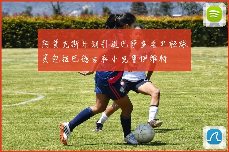 阿贾克斯计划引进巴萨多名年轻球员包括巴德吉和小克鲁伊维特