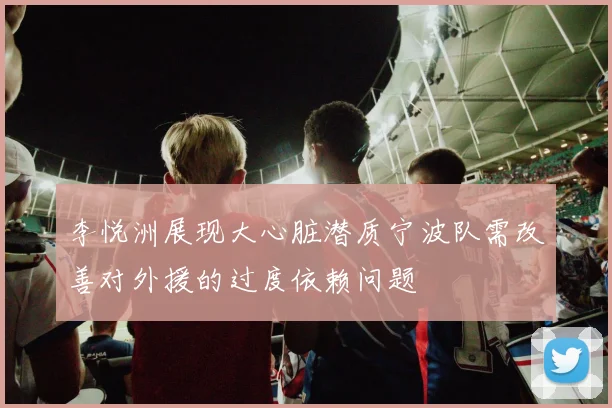 李悦洲展现大心脏潜质宁波队需改善对外援的过度依赖问题